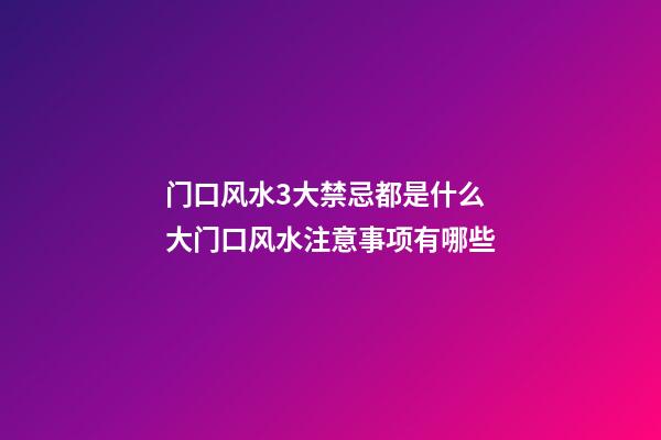 门口风水3大禁忌都是什么 大门口风水注意事项有哪些